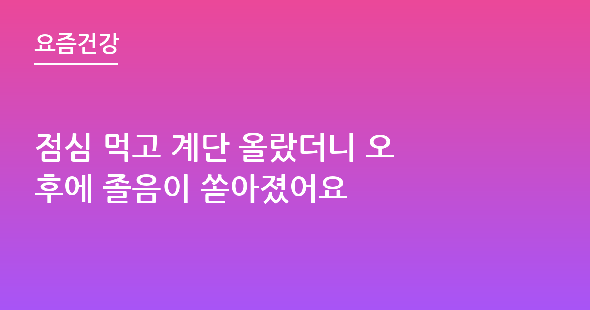 점심 먹고 계단 올랐더니 오후에 졸음이 쏟아졌어요