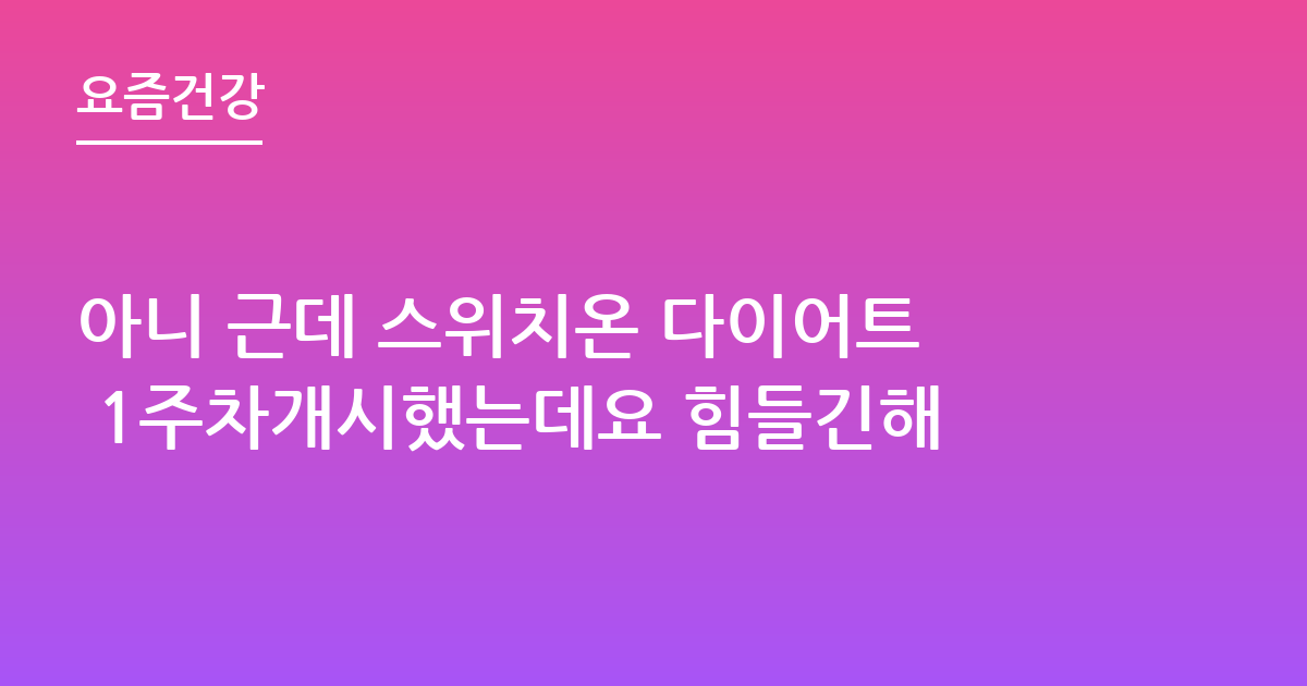 아니 근데 스위치온 다이어트 1주차개시했는데요 힘들긴해