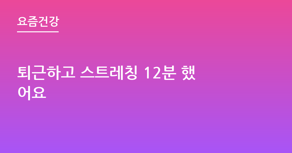 퇴근하고 스트레칭 12분 했어요
