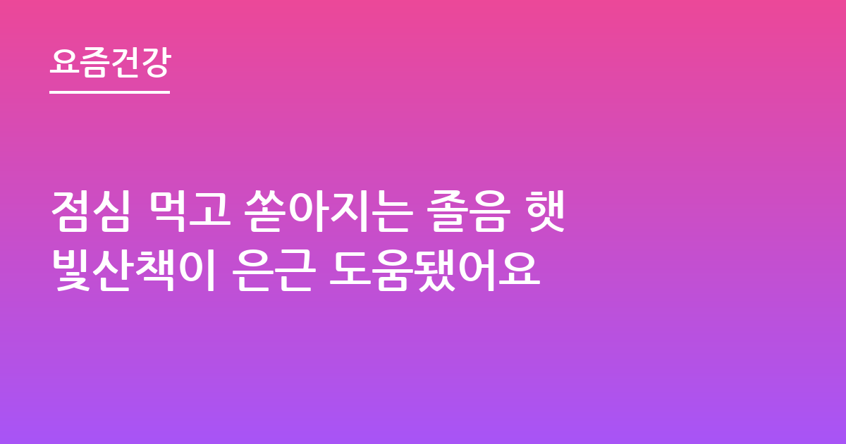 점심 먹고 쏟아지는 졸음 햇빛산책이 은근 도움됐어요