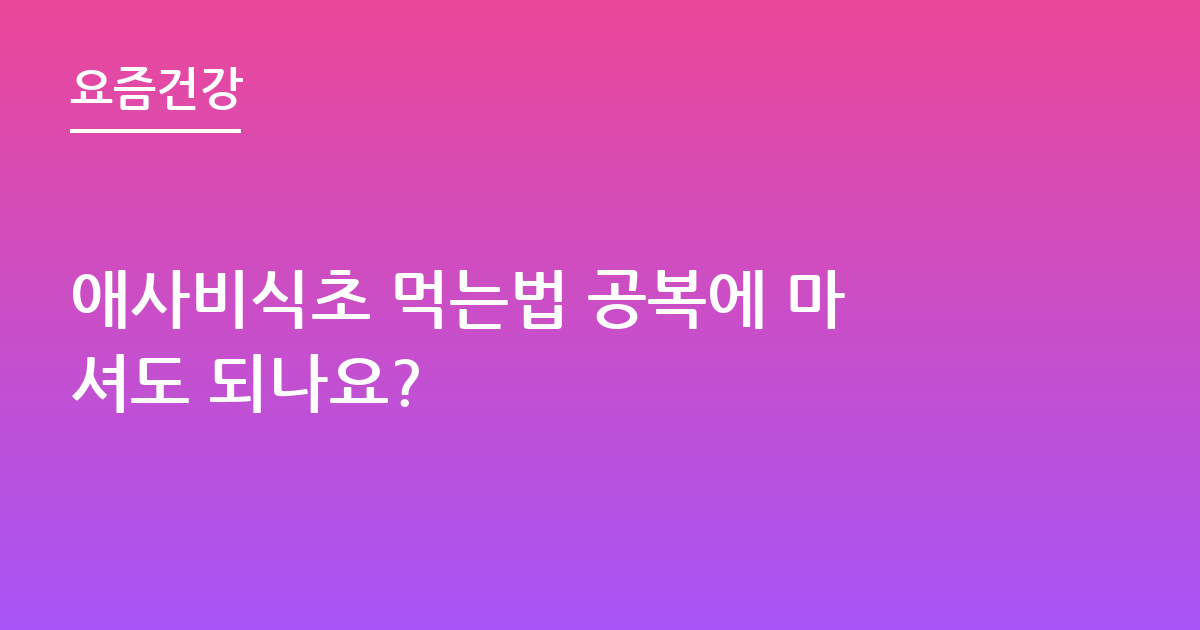 애사비식초 먹는법 공복에 마셔도 되나요?