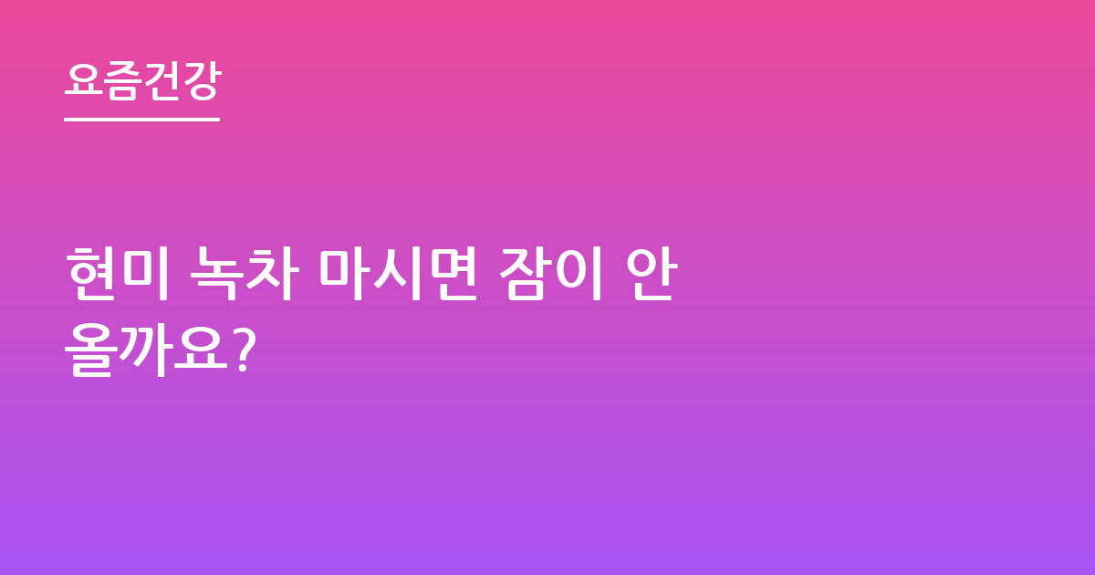 현미 녹차 마시면 잠이 안 올까요?