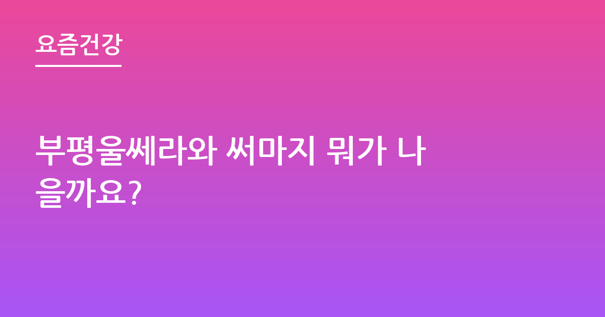 부평울쎄라와 써마지 뭐가 나을까요?
