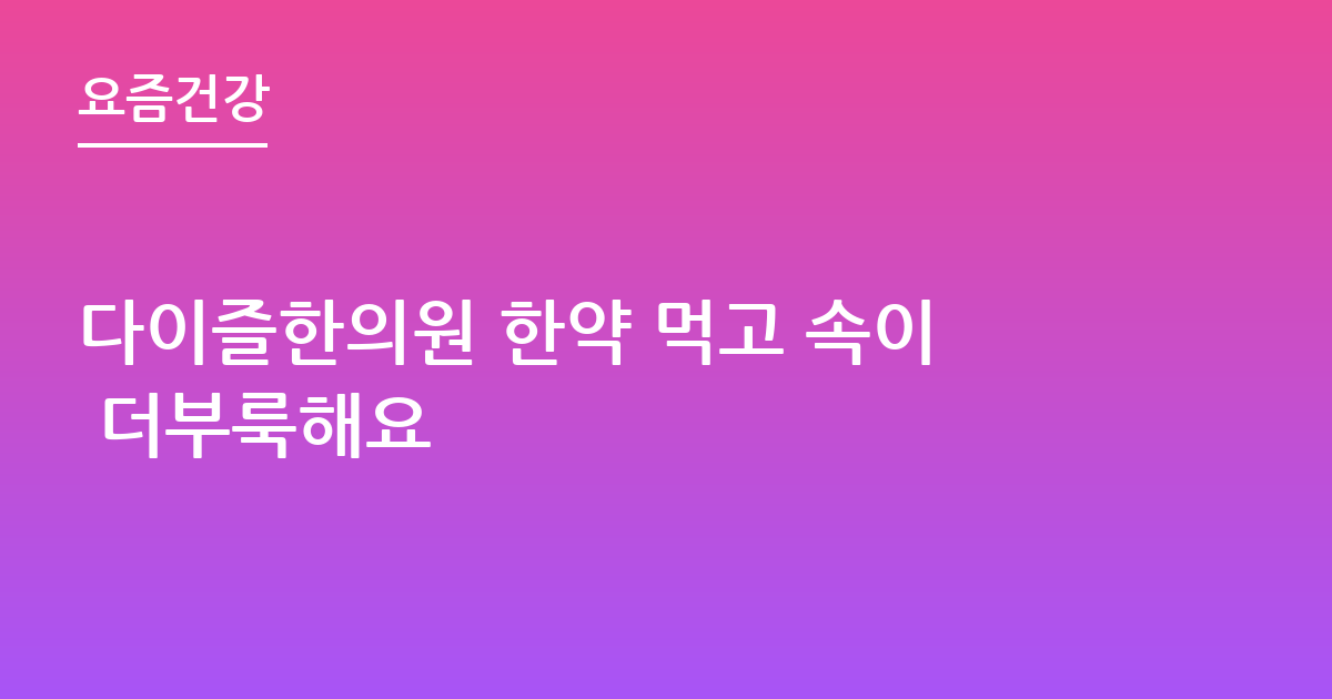 다이즐한의원 한약 먹고 속이 더부룩해요