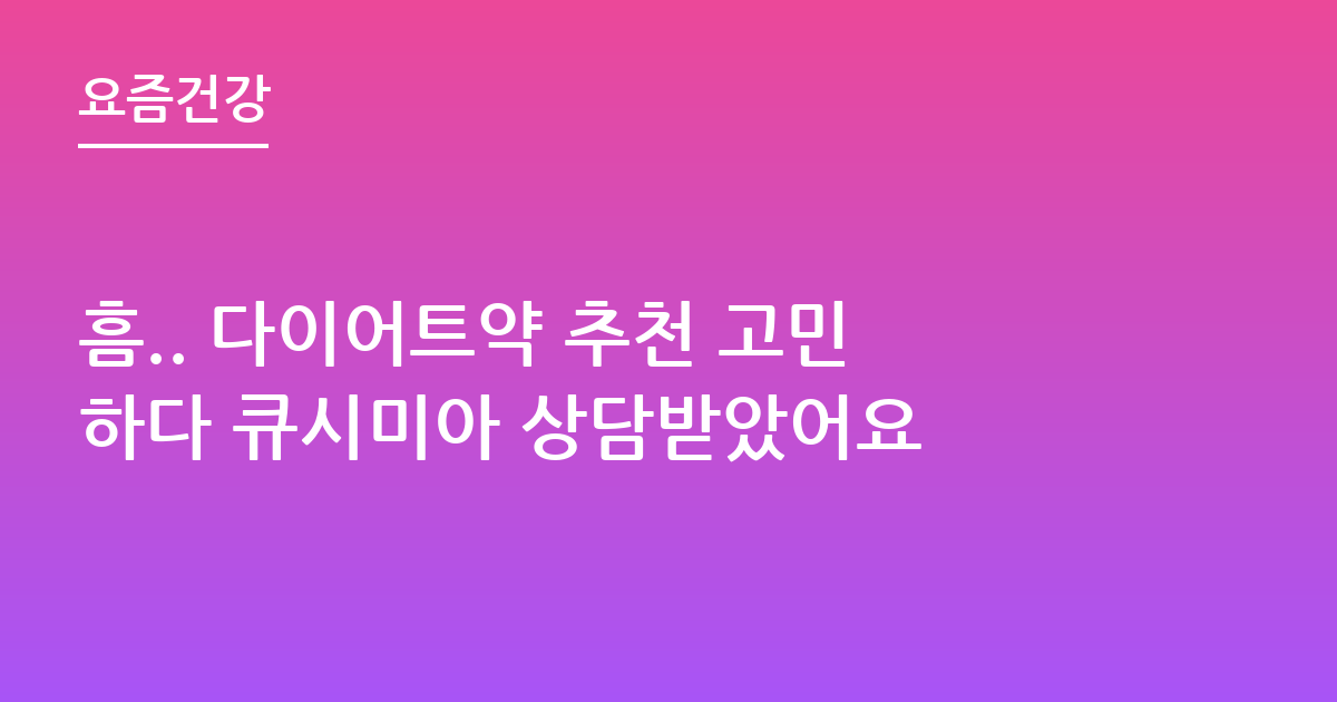흠.. 다이어트약 추천 고민하다 큐시미아 상담받았어요