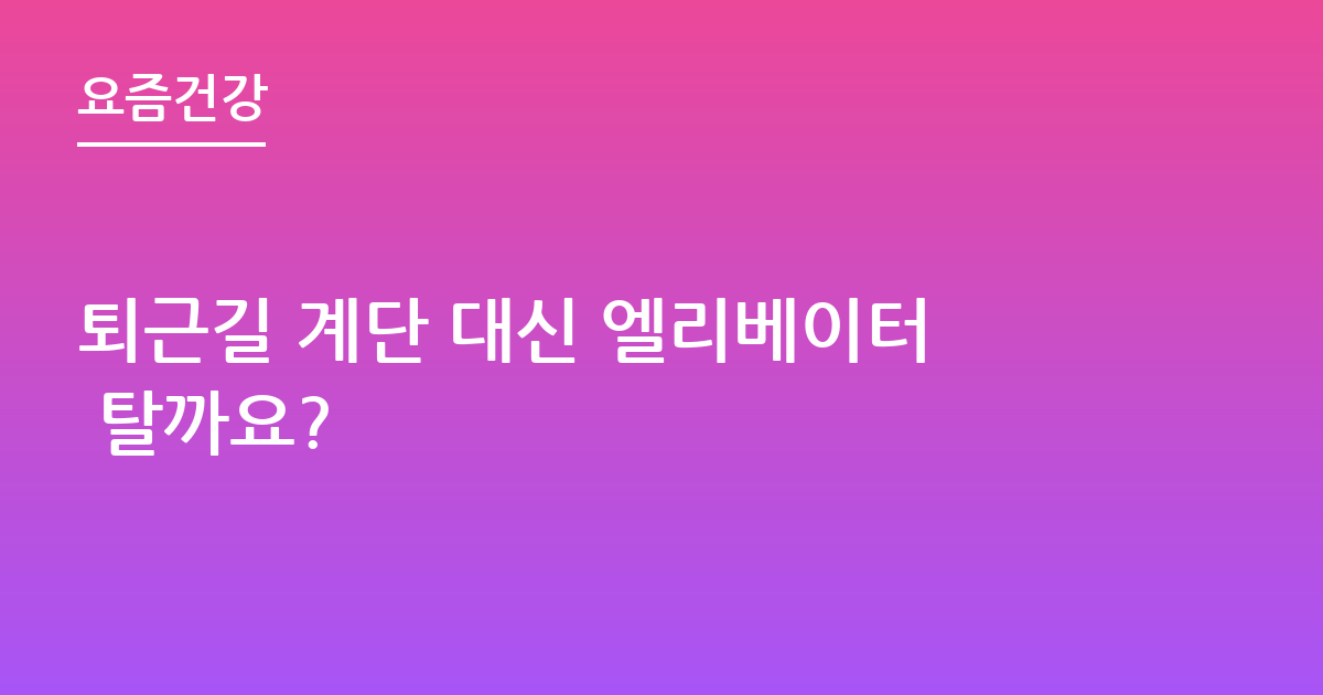 퇴근길 계단 대신 엘리베이터 탈까요?