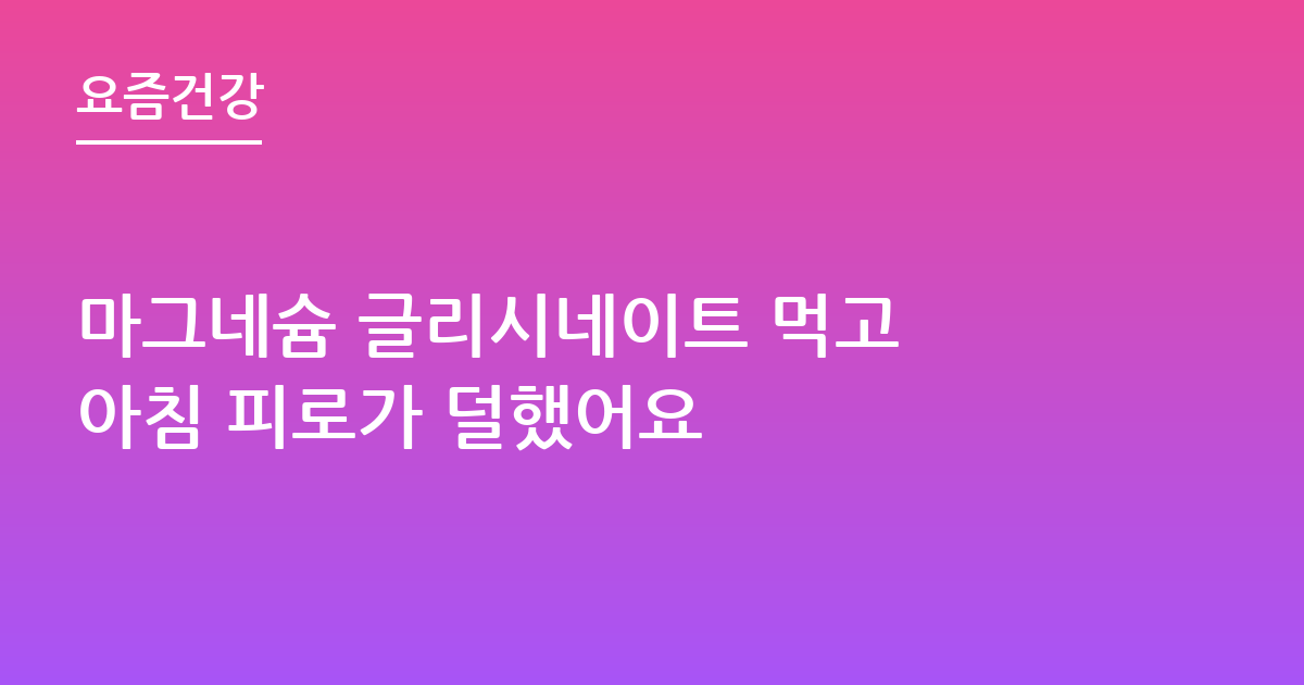 마그네슘 글리시네이트 먹고 아침 피로가 덜했어요