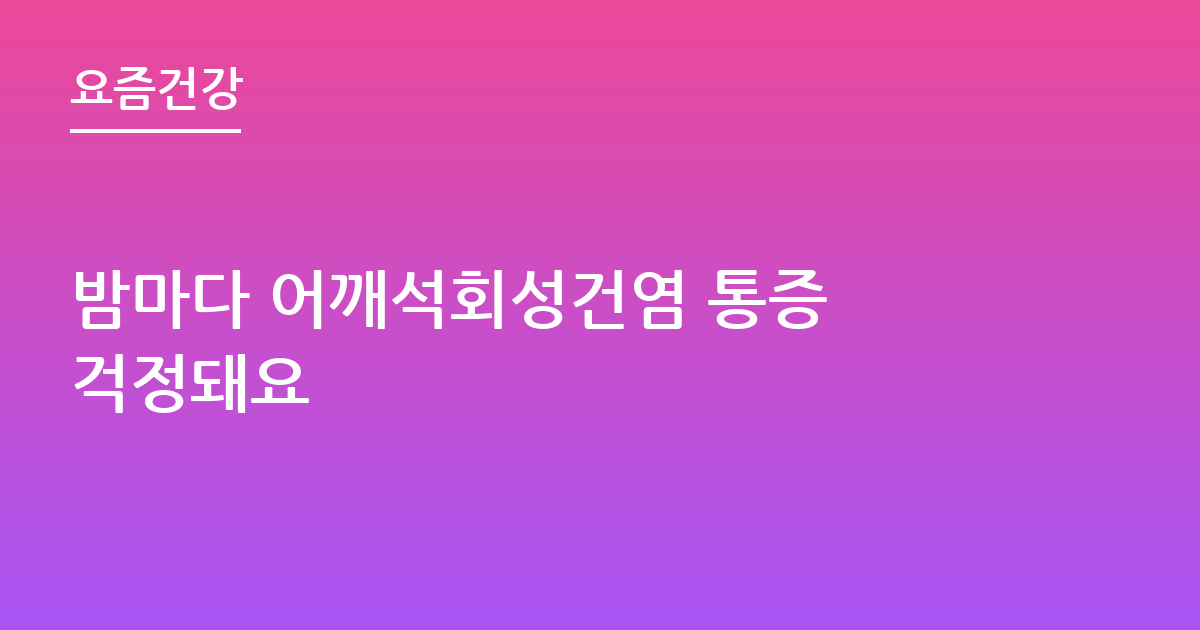 밤마다 어깨석회성건염 통증 걱정돼요
