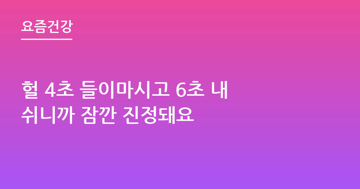 헐 4초 들이마시고 6초 내쉬니까 잠깐 진정돼요
