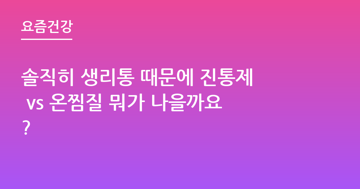 솔직히 생리통 때문에 진통제 vs 온찜질 뭐가 나을까요?