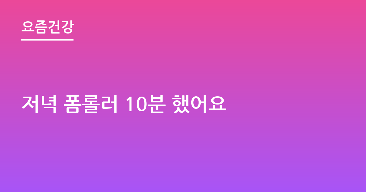 저녁 폼롤러 10분 했어요