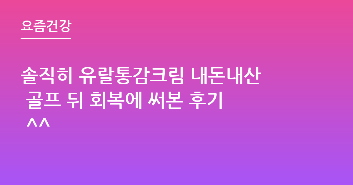 솔직히 유랄통감크림 내돈내산 골프 뒤 회복에 써본 후기 ^^