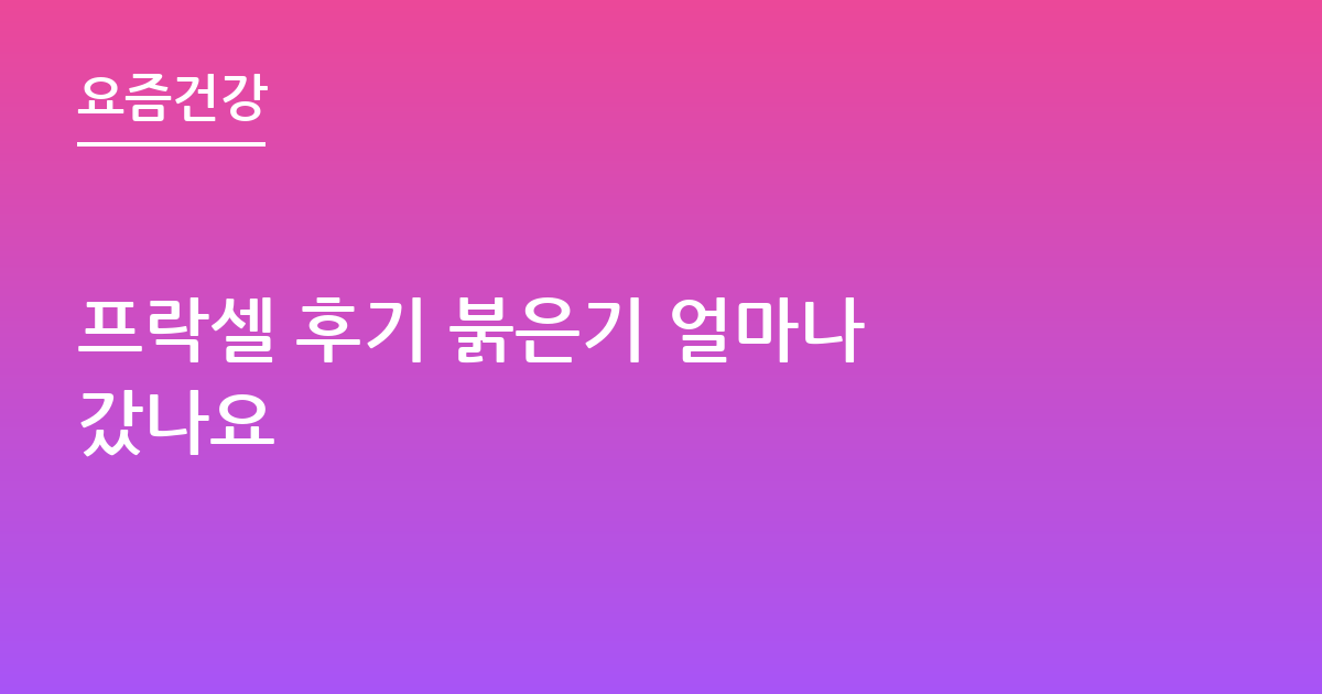 프락셀 후기 붉은기 얼마나 갔나요