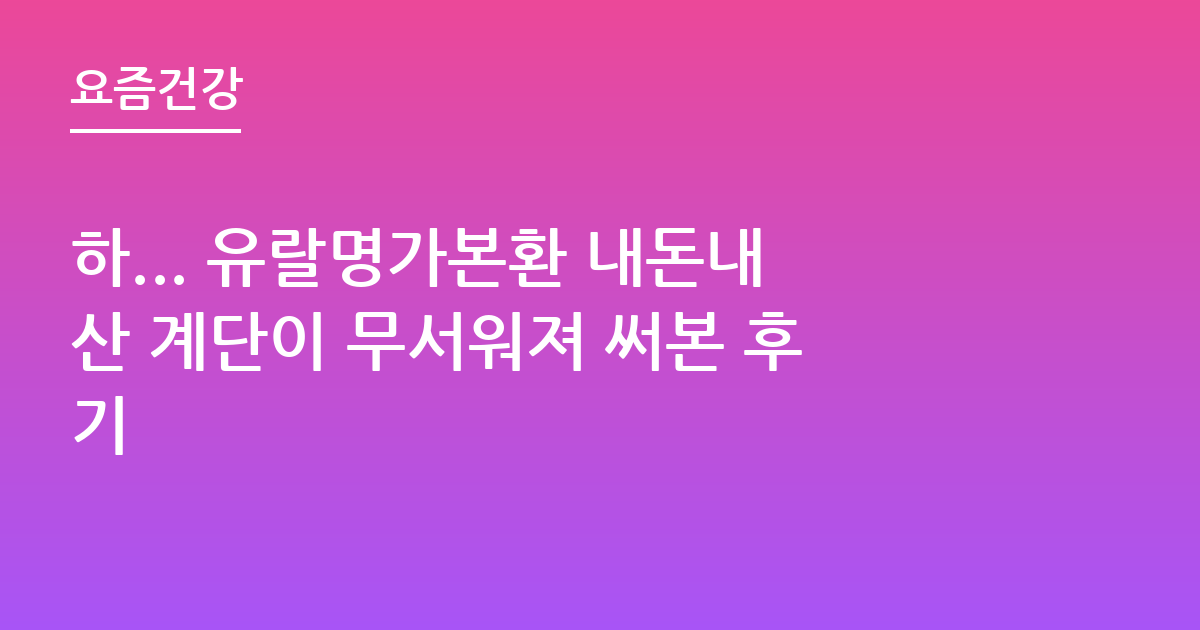 하... 유랄명가본환 내돈내산 계단이 무서워져 써본 후기