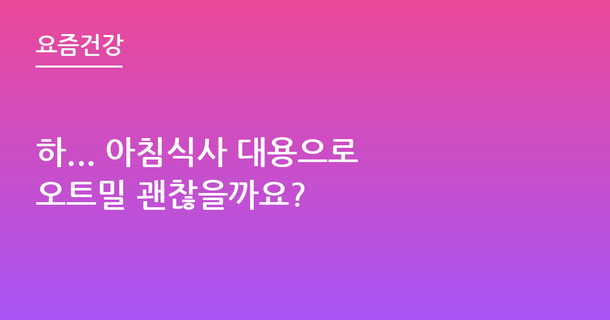 하... 아침식사 대용으로 오트밀 괜찮을까요?