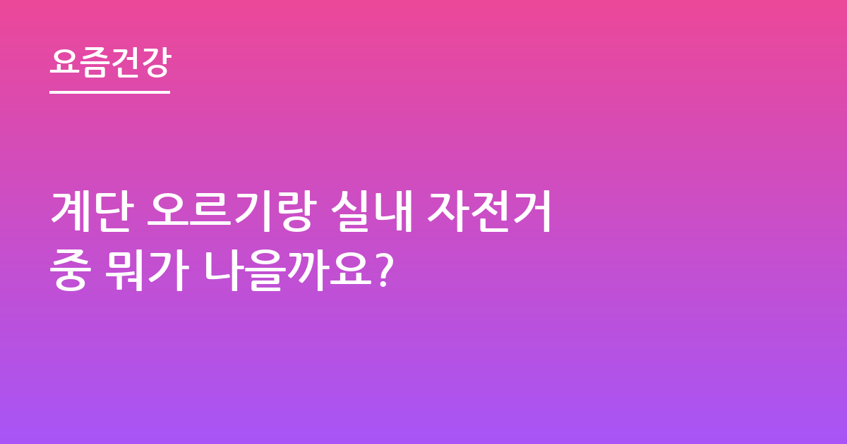 계단 오르기랑 실내 자전거 중 뭐가 나을까요?