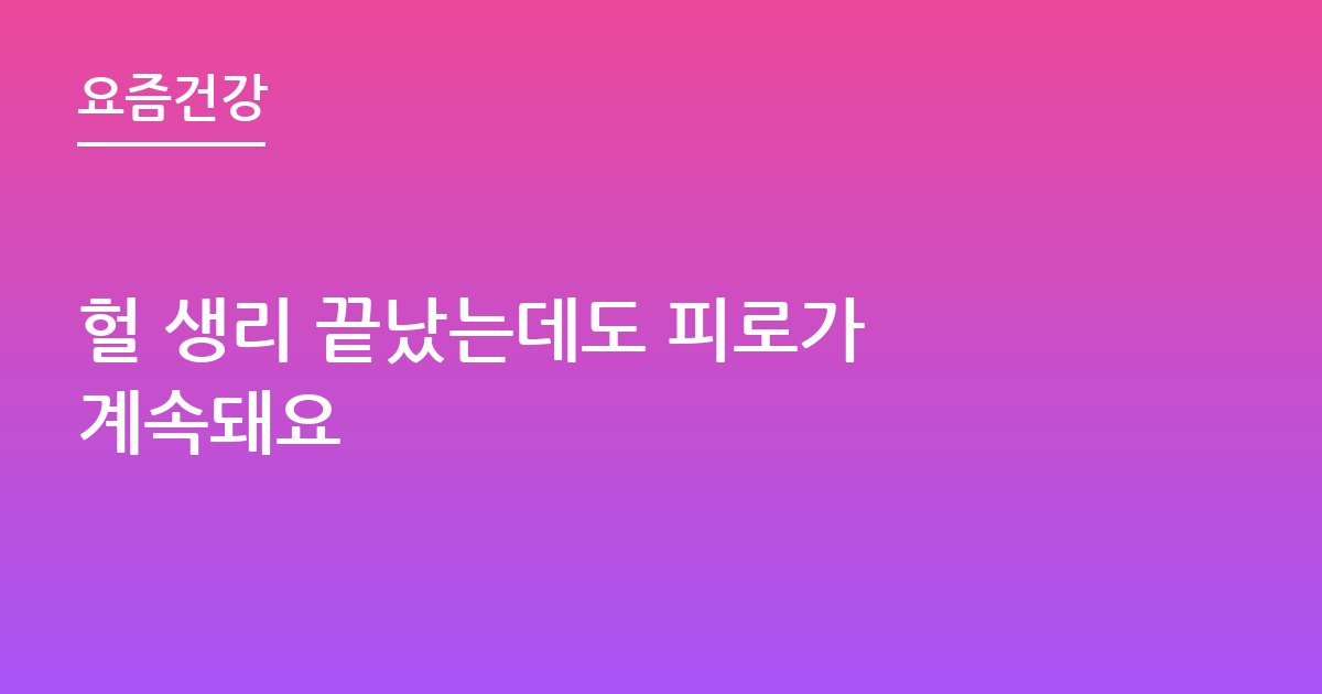 헐 생리 끝났는데도 피로가 계속돼요