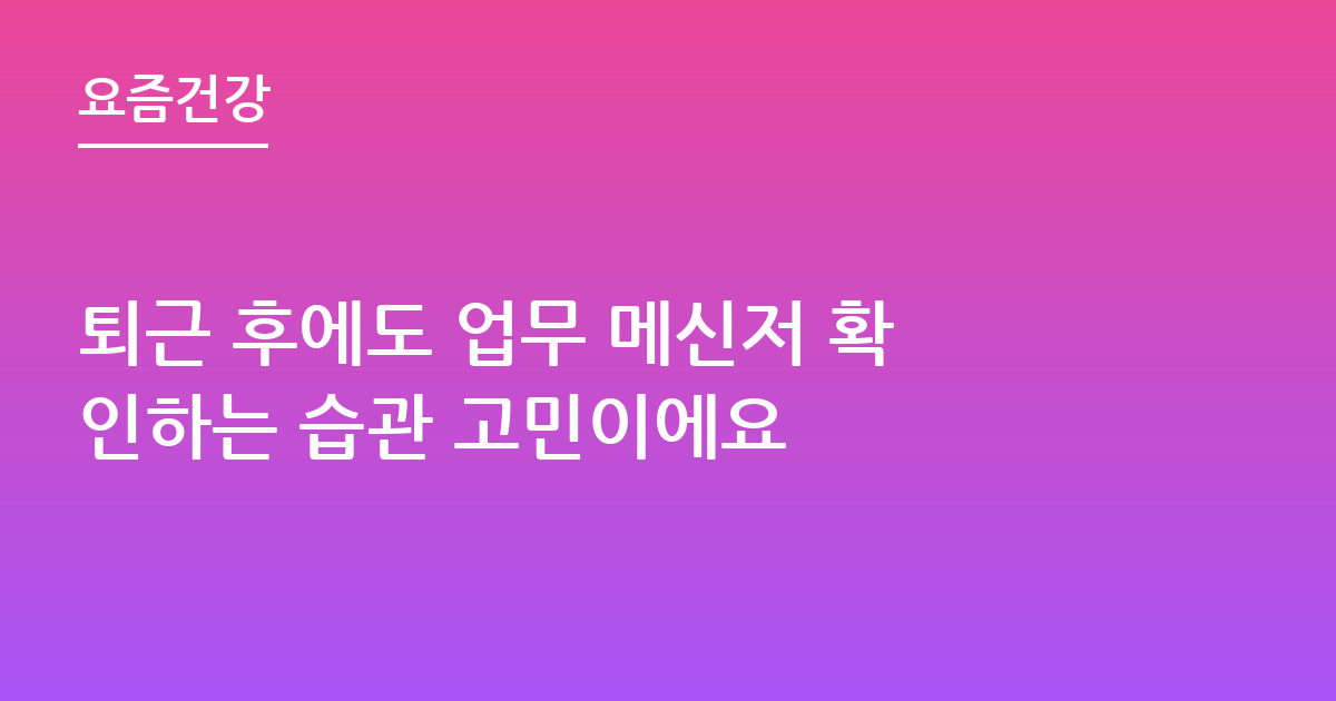 퇴근 후에도 업무 메신저 확인하는 습관 고민이에요