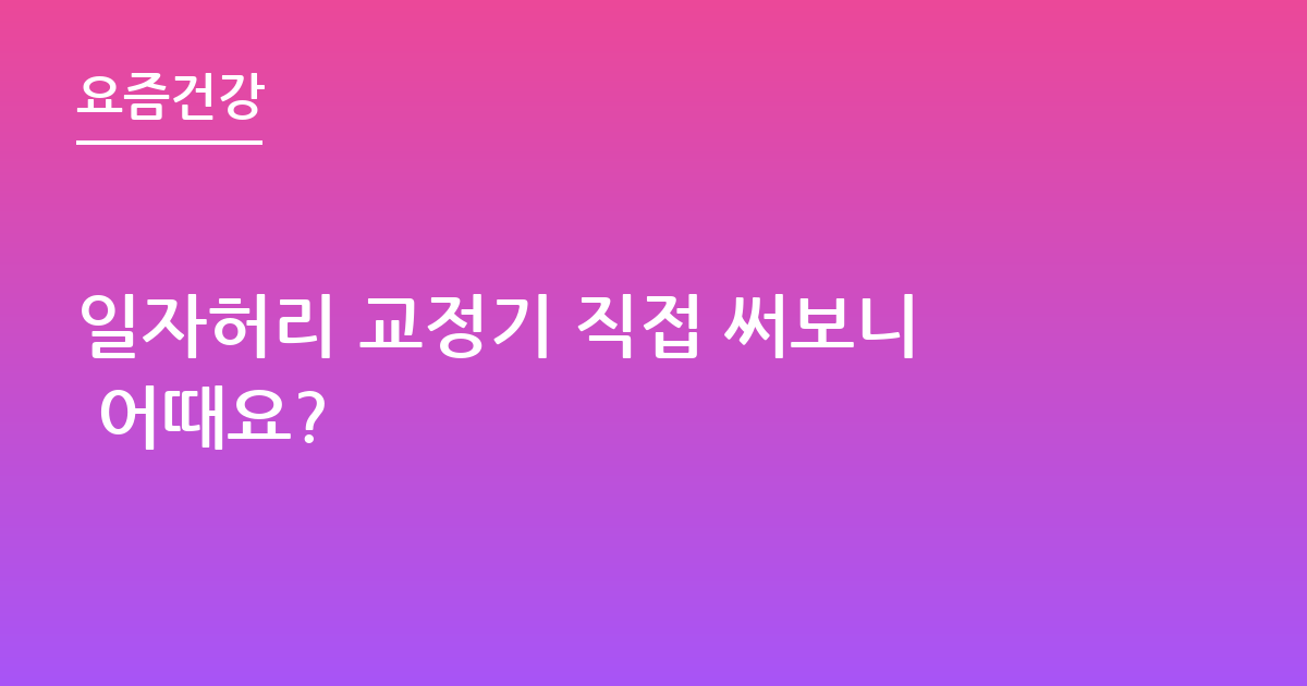 일자허리 교정기 직접 써보니 어때요?