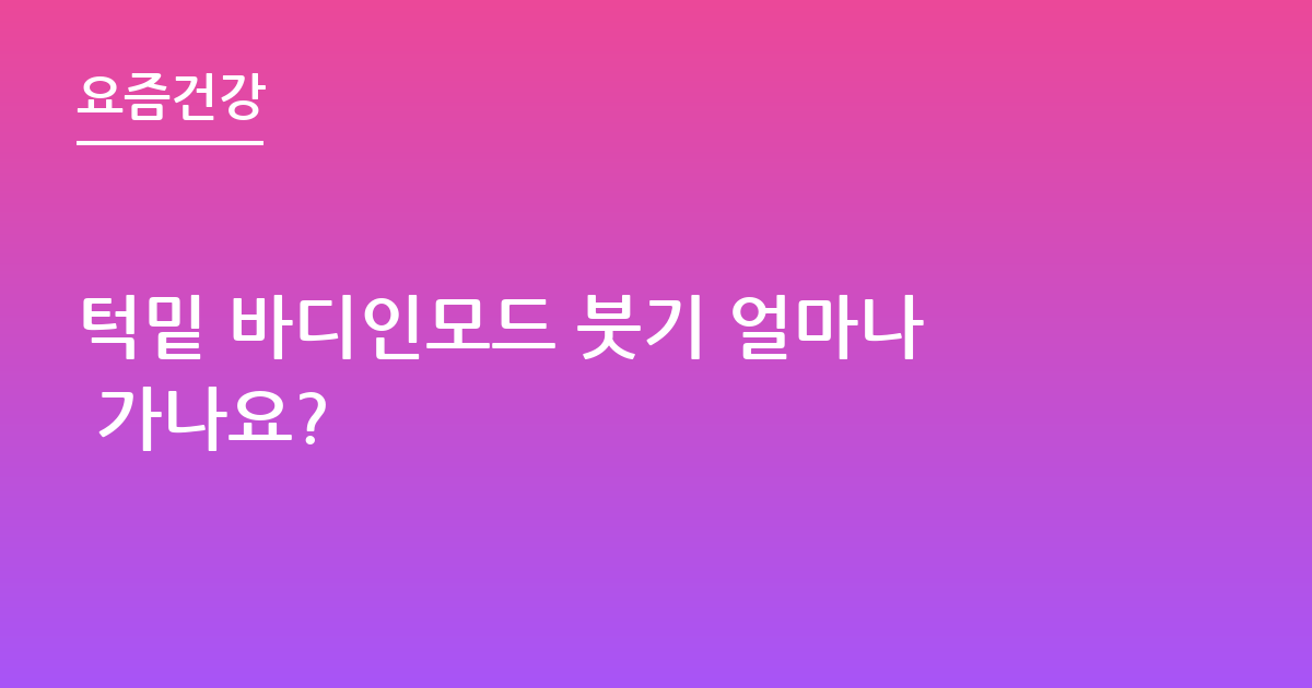 턱밑 바디인모드 붓기 얼마나 가나요?
