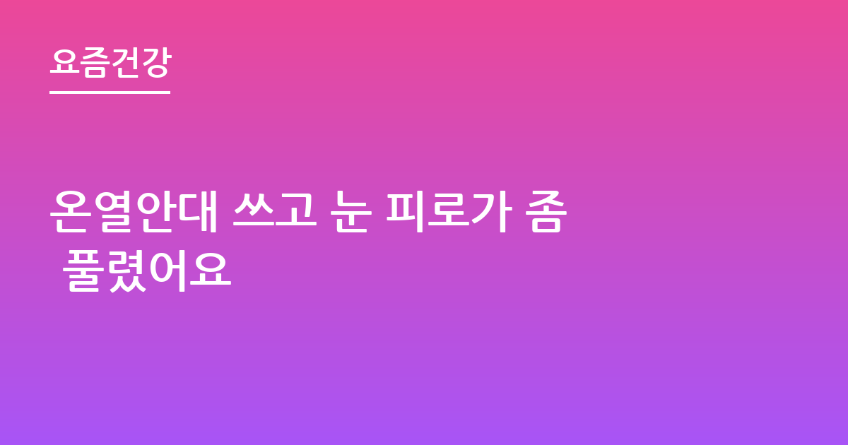 온열안대 쓰고 눈 피로가 좀 풀렸어요