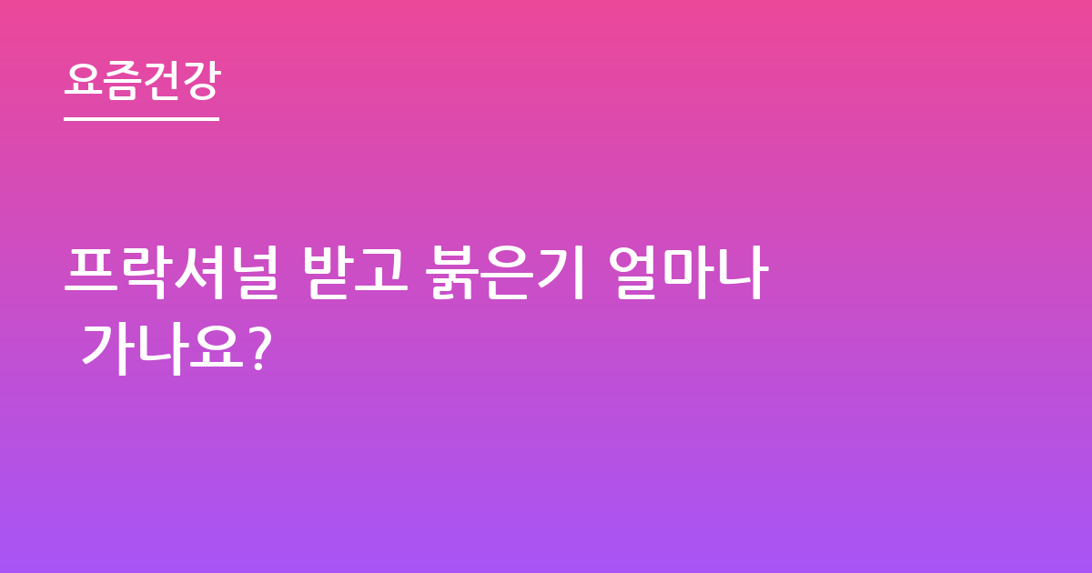 프락셔널 받고 붉은기 얼마나 가나요?