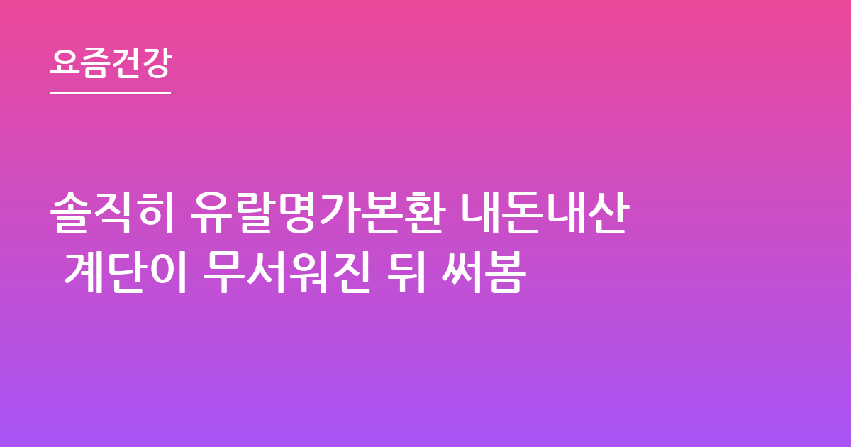 솔직히 유랄명가본환 내돈내산 계단이 무서워진 뒤 써봄