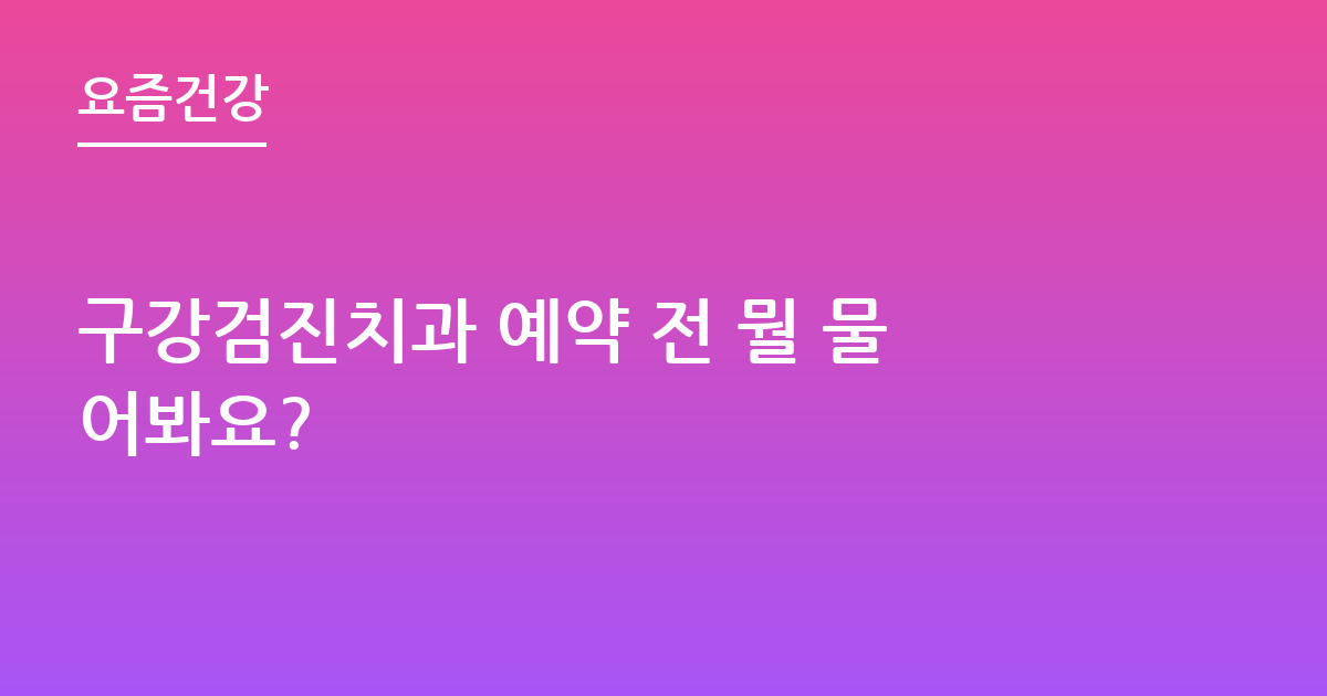 구강검진치과 예약 전 뭘 물어봐요?