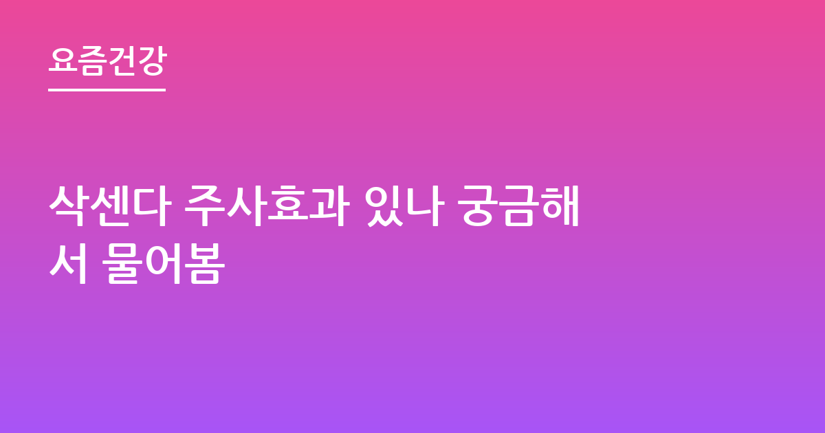삭센다 주사효과 있나 궁금해서 물어봄