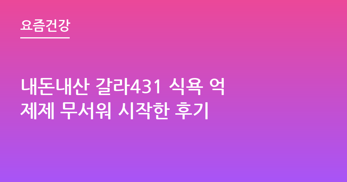 내돈내산 갈라431 식욕 억제제 무서워 시작한 후기