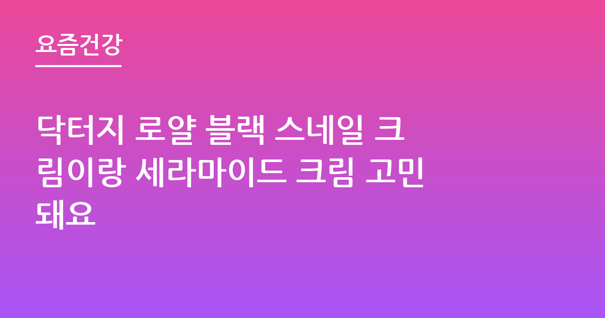 닥터지 로얄 블랙 스네일 크림이랑 세라마이드 크림 고민돼요
