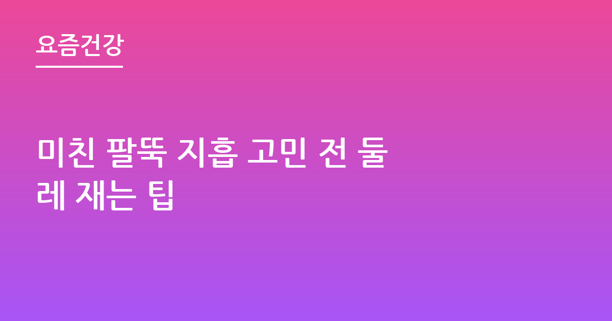 미친 팔뚝 지흡 고민 전 둘레 재는 팁