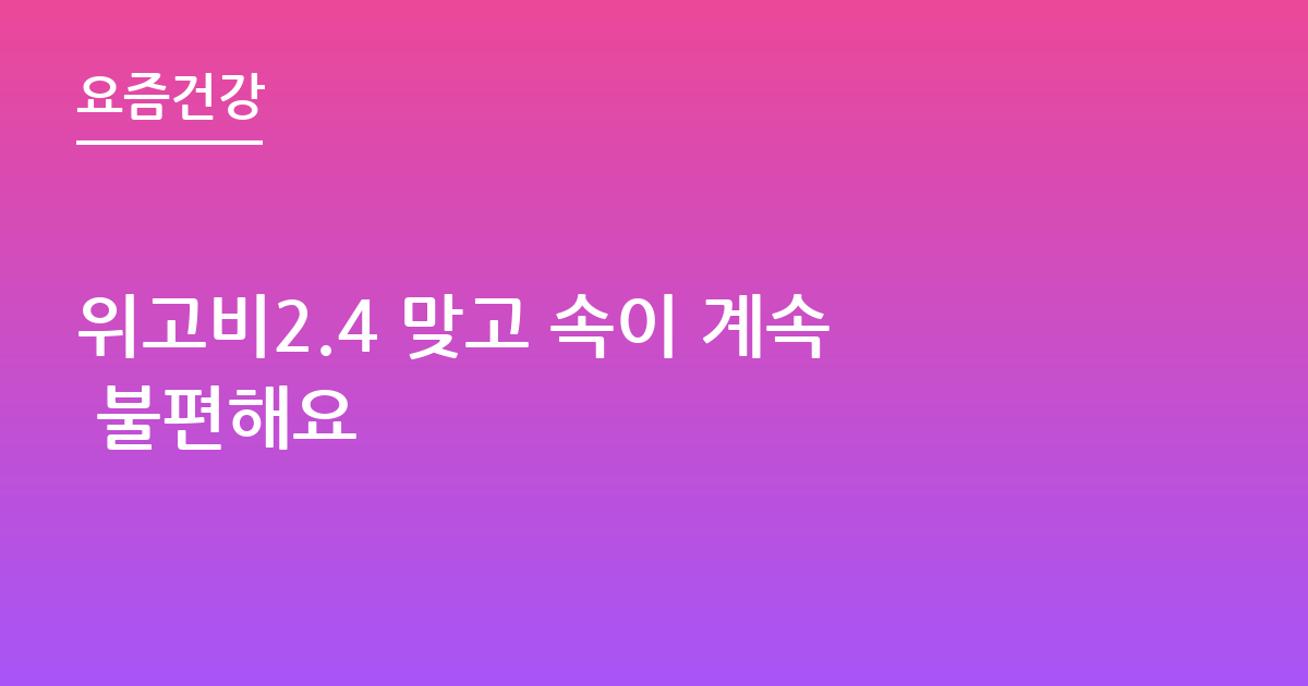 위고비2.4 맞고 속이 계속 불편해요
