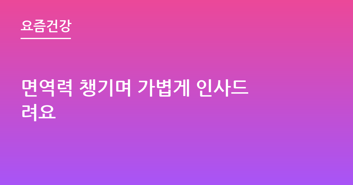 면역력 챙기며 가볍게 인사드려요