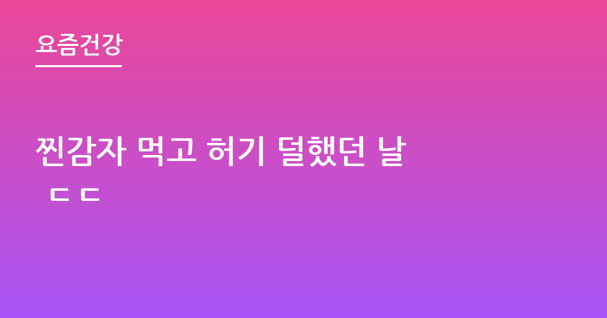 찐감자 먹고 허기 덜했던 날 ㄷㄷ