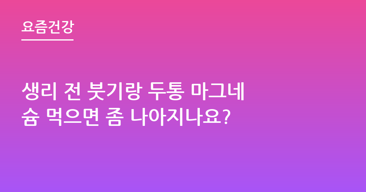 생리 전 붓기랑 두통 마그네슘 먹으면 좀 나아지나요?