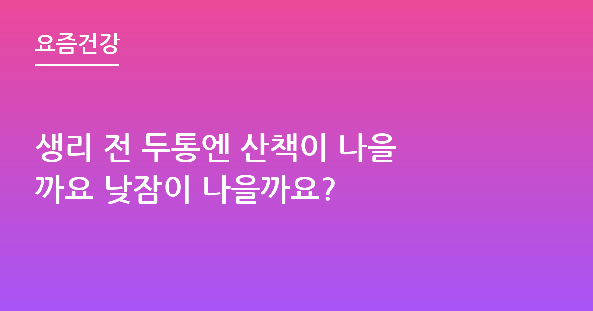 생리 전 두통엔 산책이 나을까요 낮잠이 나을까요?