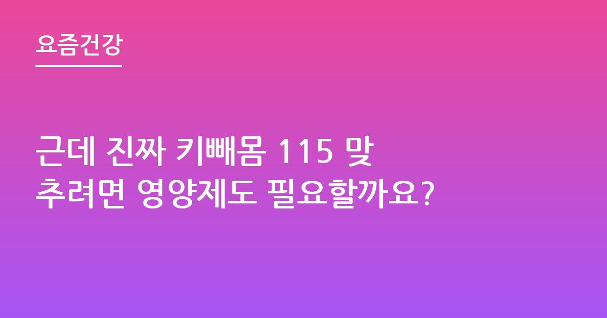 근데 진짜 키빼몸 115 맞추려면 영양제도 필요할까요?