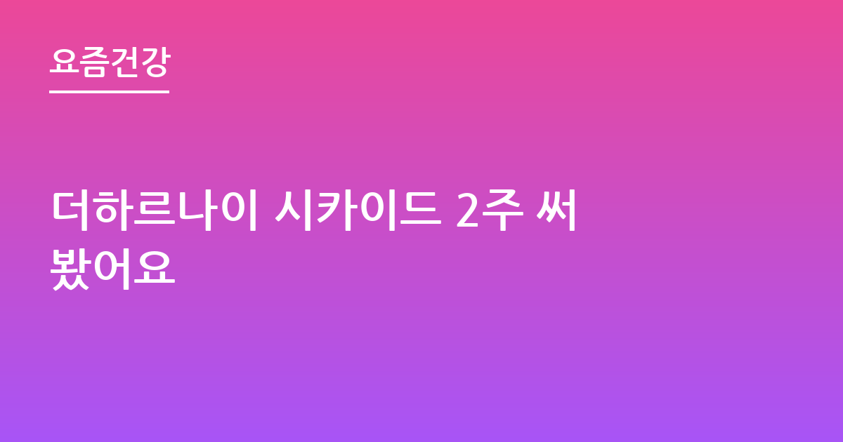 더하르나이 시카이드 2주 써봤어요