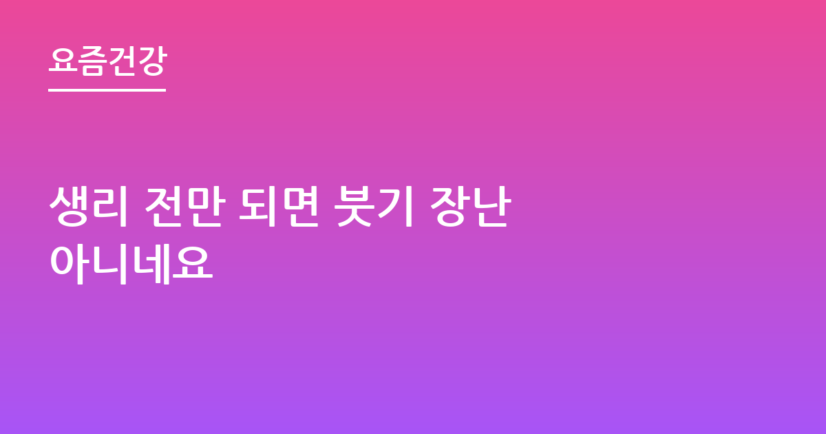 생리 전만 되면 붓기 장난 아니네요