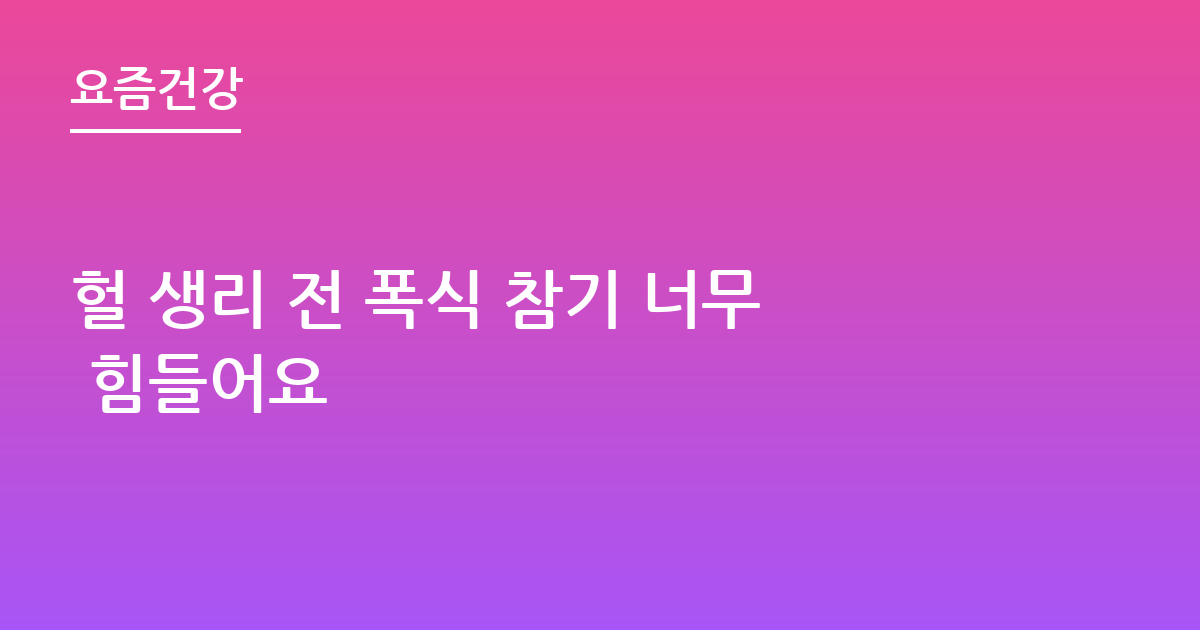 헐 생리 전 폭식 참기 너무 힘들어요
