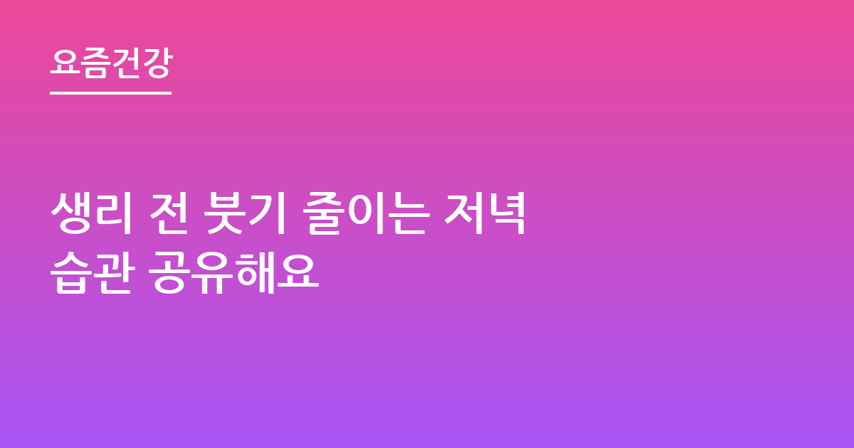 생리 전 붓기 줄이는 저녁 습관 공유해요