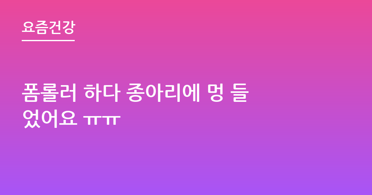 폼롤러 하다 종아리에 멍 들었어요 ㅠㅠ