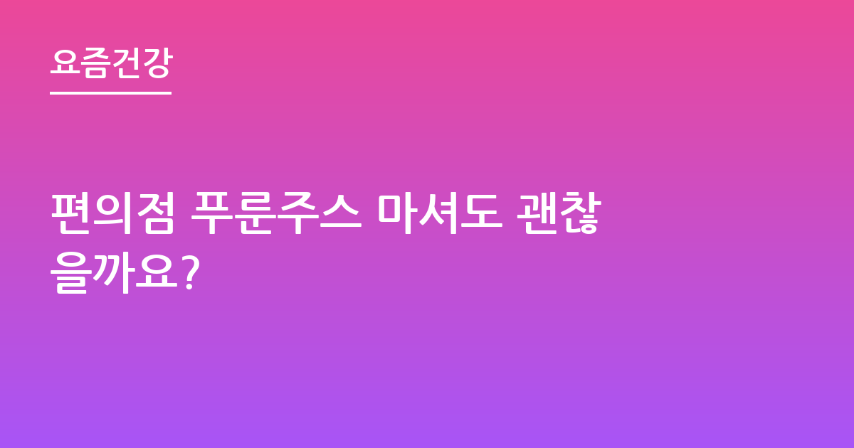 편의점 푸룬주스 마셔도 괜찮을까요?