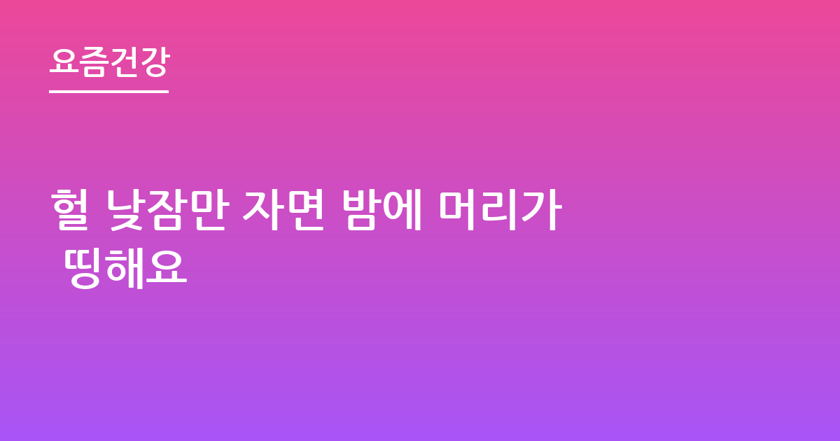 헐 낮잠만 자면 밤에 머리가 띵해요