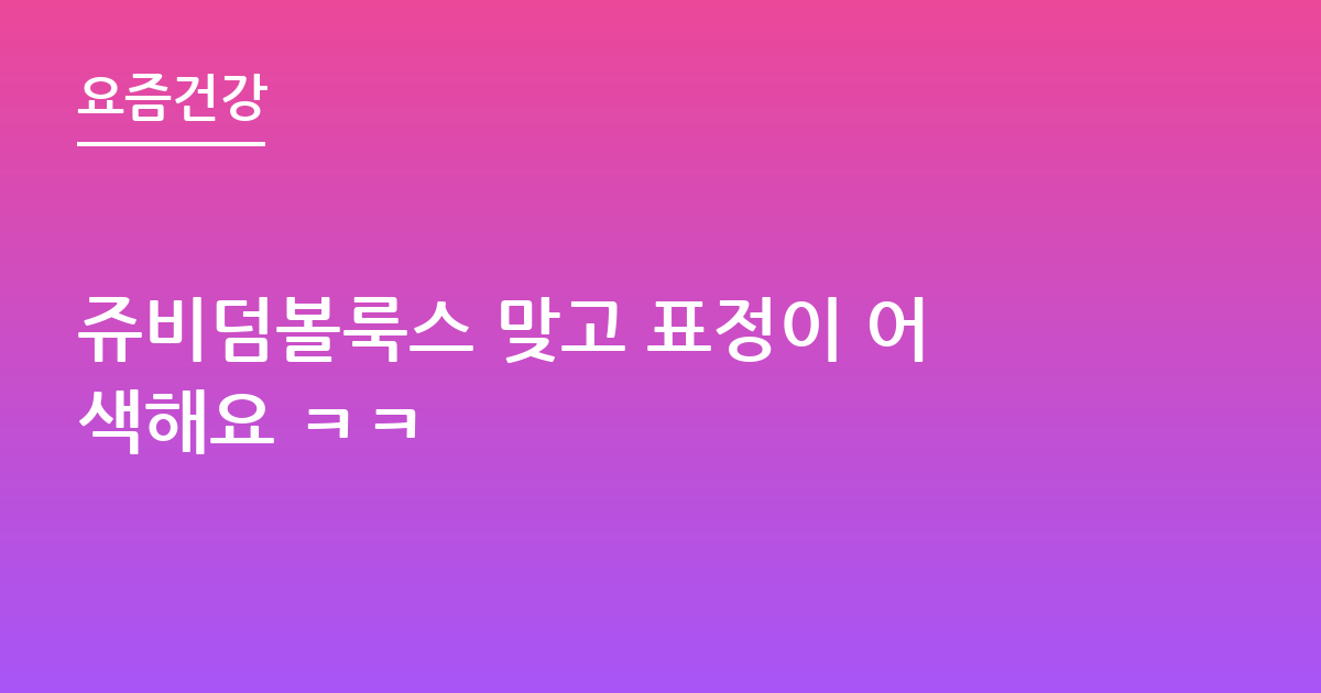 쥬비덤볼룩스 맞고 표정이 어색해요 ㅋㅋ