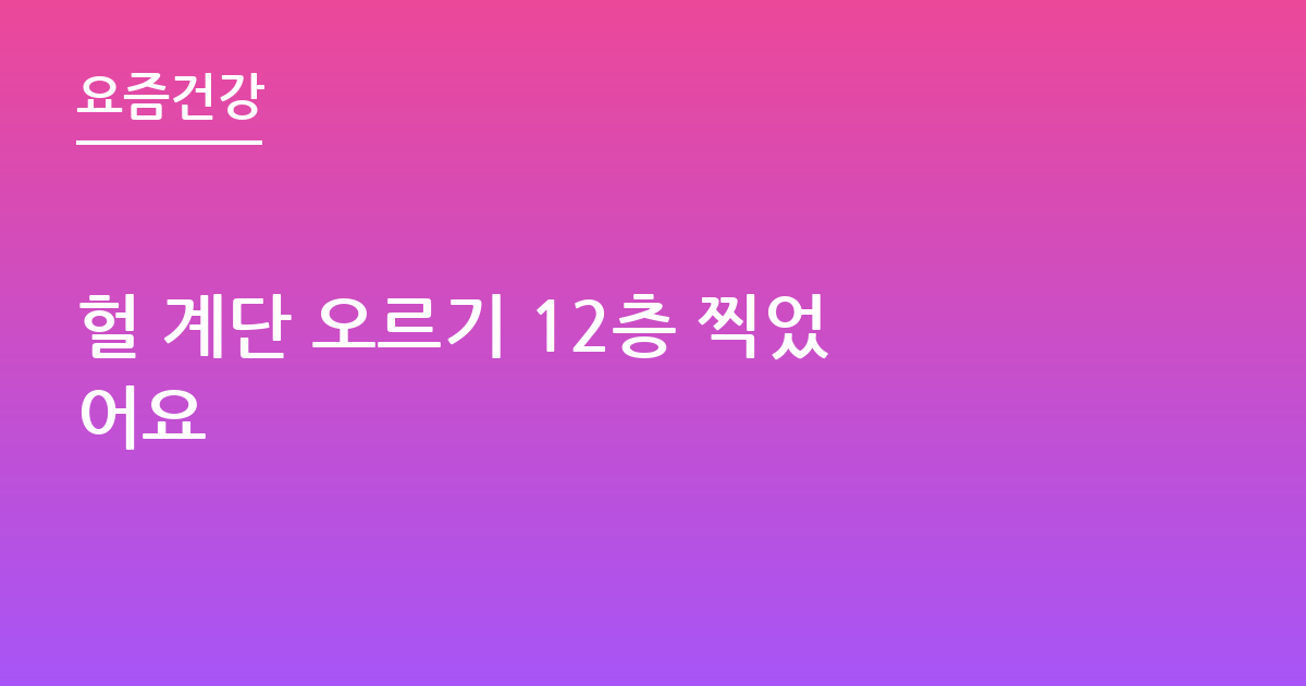 헐 계단 오르기 12층 찍었어요