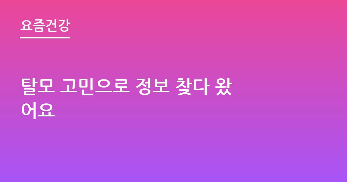 탈모 고민으로 정보 찾다 왔어요