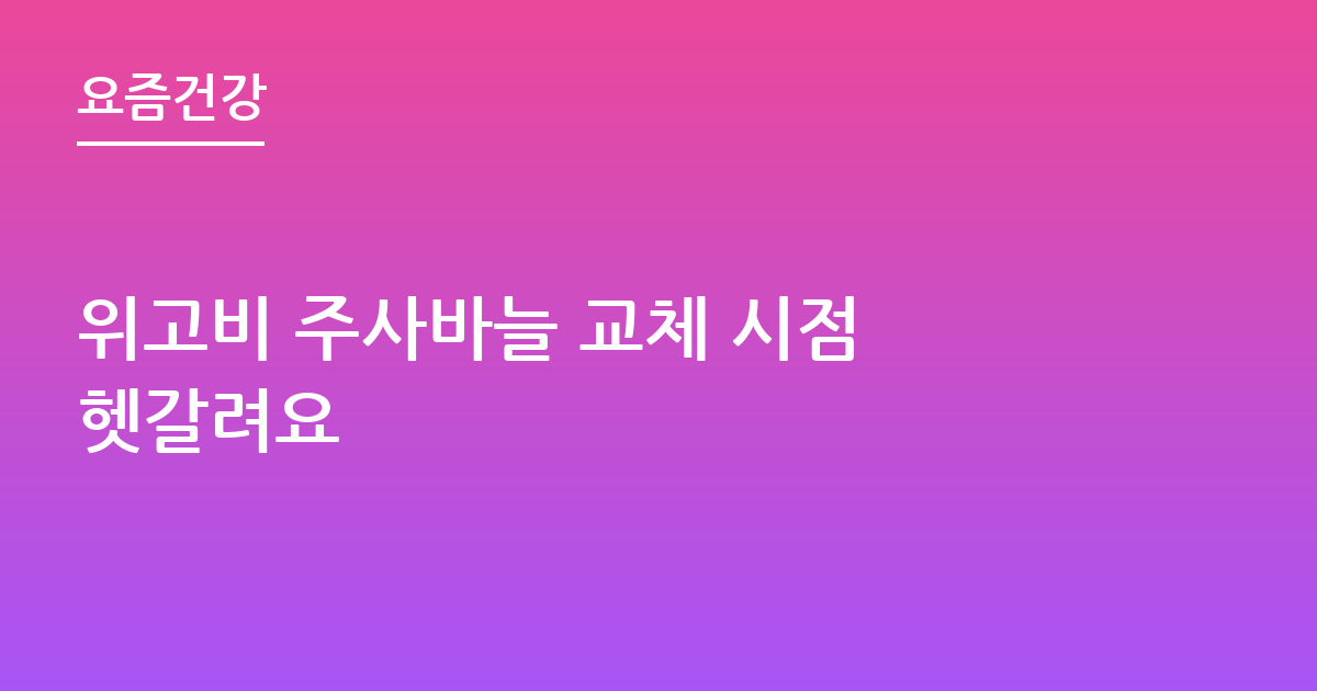 위고비 주사바늘 교체 시점 헷갈려요