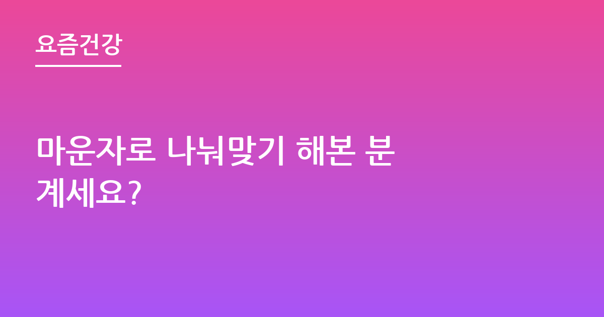 마운자로 나눠맞기 해본 분 계세요?